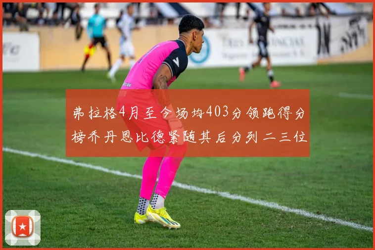弗拉格4月至今场均403分领跑得分榜乔丹恩比德紧随其后分列二三位