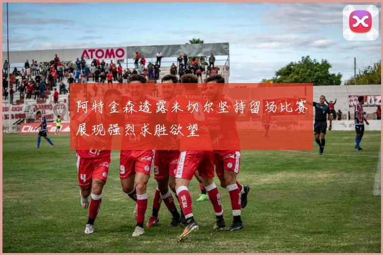阿特金森透露米切尔坚持留场比赛展现强烈求胜欲望