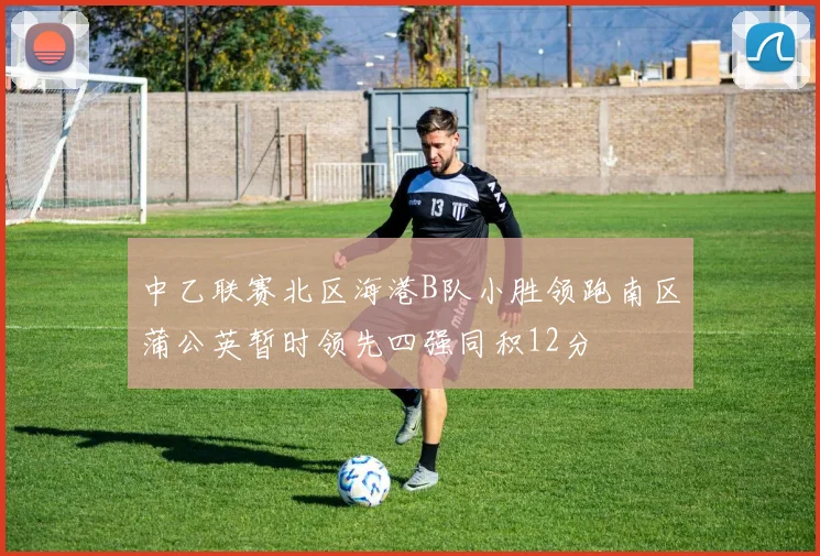 中乙联赛北区海港B队小胜领跑南区蒲公英暂时领先四强同积12分